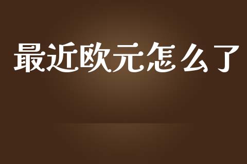 最近欧元怎么了_https://www.fcdydaikuan.com_德指期货直播_第1张