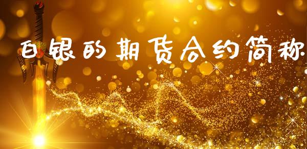 白银的期货合约简称_https://www.fcdydaikuan.com_德指期货直播_第1张