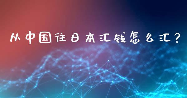 从中国往日本汇钱怎么汇？_https://www.fcdydaikuan.com_黄金期货直播_第1张