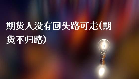 期货人没有回头路可走(期货不归路)_https://www.fcdydaikuan.com_德指期货直播_第1张