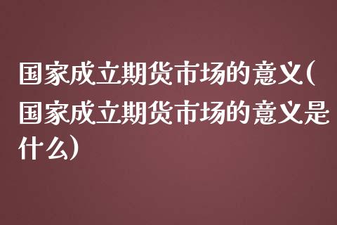 国家成立期货市场的意义(国家成立期货市场的意义是什么)_https://www.fcdydaikuan.com_黄金期货直播_第1张
