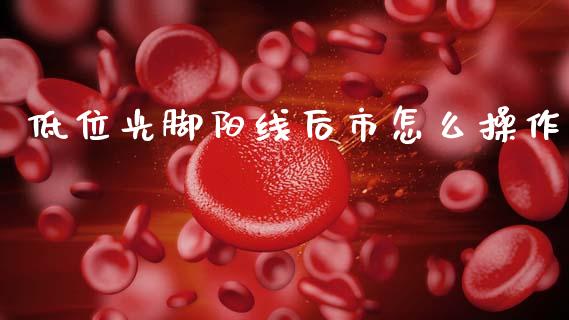 低位光脚阳线后市怎么操作_https://www.fcdydaikuan.com_德指期货直播_第1张