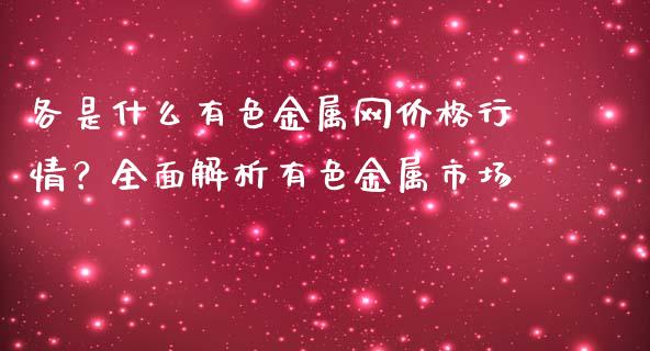 各是什么有色金属网价格行情？全面解析有色金属市场_https://www.fcdydaikuan.com_黄金期货直播_第1张