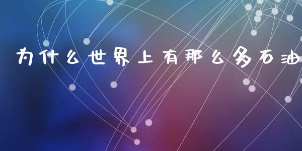为什么世界上有那么多石油_https://www.fcdydaikuan.com_恒指期货直播_第1张