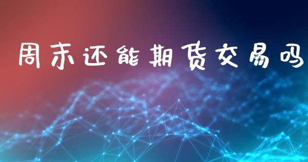 周末还能期货交易吗_https://www.fcdydaikuan.com_恒生指数直播室_第1张