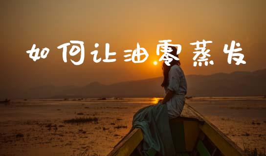 如何让油零蒸发_https://www.fcdydaikuan.com_恒指期货直播_第1张