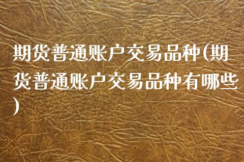 期货普通账户交易品种(期货普通账户交易品种有哪些)_https://www.fcdydaikuan.com_德指期货直播_第1张