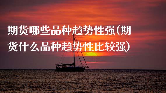 期货哪些品种趋势性强(期货什么品种趋势性比较强)_https://www.fcdydaikuan.com_德指期货直播_第1张