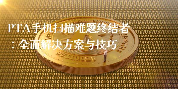 PTA手机扫描难题终结者：全面解决方案与技巧_https://www.fcdydaikuan.com_德指期货直播_第1张