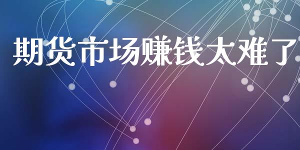 期货市场赚钱太难了_https://www.fcdydaikuan.com_德指期货直播_第1张