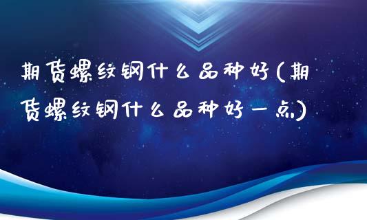 期货螺纹钢什么品种好(期货螺纹钢什么品种好一点)_https://www.fcdydaikuan.com_德指期货直播_第1张
