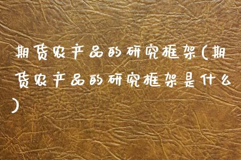 期货农产品的研究框架(期货农产品的研究框架是什么)_https://www.fcdydaikuan.com_黄金期货直播_第1张
