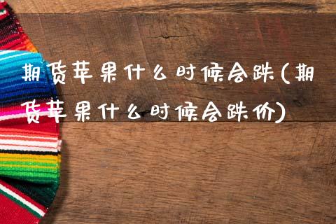 期货苹果什么时候会跌(期货苹果什么时候会跌价)_https://www.fcdydaikuan.com_恒指期货直播_第1张