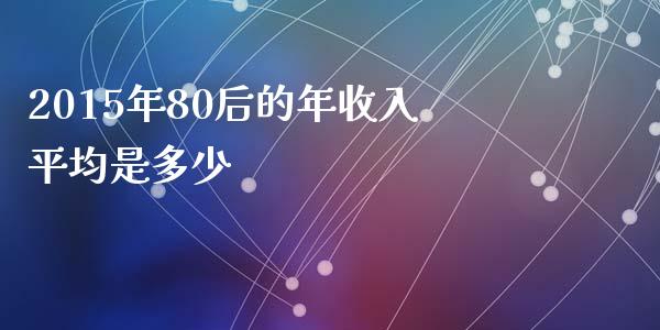 2015年80后的年收入平均是多少_https://www.fcdydaikuan.com_黄金期货直播_第1张