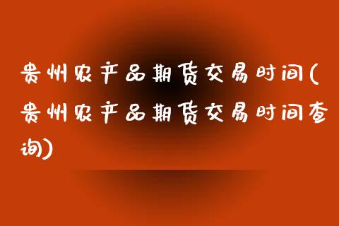 贵州农产品期货交易时间(贵州农产品期货交易时间查询)_https://www.fcdydaikuan.com_黄金期货直播_第1张