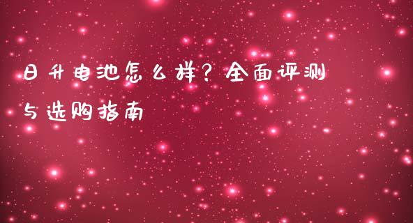 日升电池怎么样?全面评测与选购指南_恒指期货直播_第1张_恒生指数直播室_恒指期货直播_德指期货直播_黄金期货直播 日升电池怎么样?全面评测与选购指南_https://www.fcdydaikuan.com_恒指期货直播_第1张