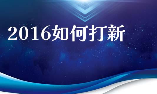 2016如何打新_https://www.fcdydaikuan.com_德指期货直播_第1张