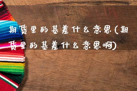 期货里的基差什么意思(期货里的基差什么意思啊)_https://www.fcdydaikuan.com_黄金期货直播_第1张