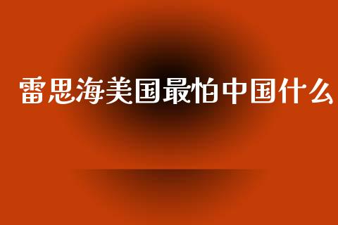 雷思海美国最怕中国什么_https://www.fcdydaikuan.com_恒指期货直播_第1张