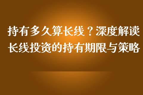 持有多久算长线?深度解读长线投资的持有期限与策略_黄金期货直播_第1张_恒生指数直播室_恒指期货直播_德指期货直播_黄金期货直播 持有多久算长线?深度解读长线投资的持有期限与策略_https://www.fcdydaikuan.com_黄金期货直播_第1张