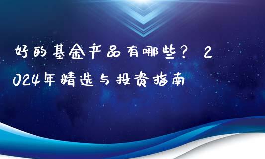 好的基金产品有哪些？ 2024年精选与投资指南_https://www.fcdydaikuan.com_恒生指数直播室_第1张