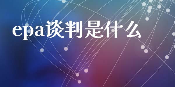 epa谈判是什么_https://www.fcdydaikuan.com_黄金期货直播_第1张