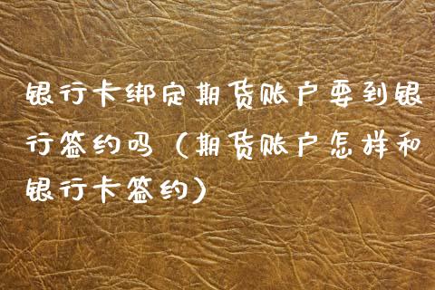 银行卡绑定期货账户要到银行签约吗（期货账户怎样和银行卡签约）_https://www.fcdydaikuan.com_恒生指数直播室_第1张