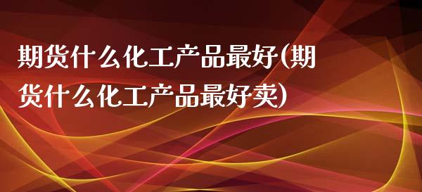 期货什么化工产品最好(期货什么化工产品最好卖)_https://www.fcdydaikuan.com_恒生指数直播室_第1张