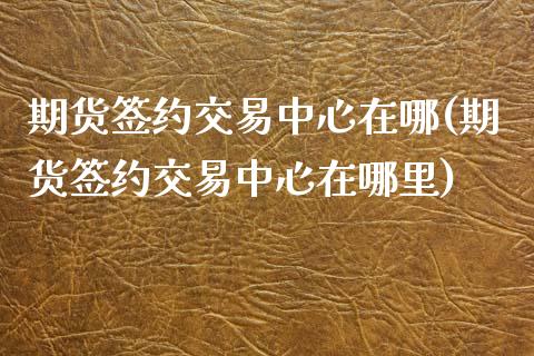 期货签约交易中心在哪(期货签约交易中心在哪里)_https://www.fcdydaikuan.com_恒指期货直播_第1张