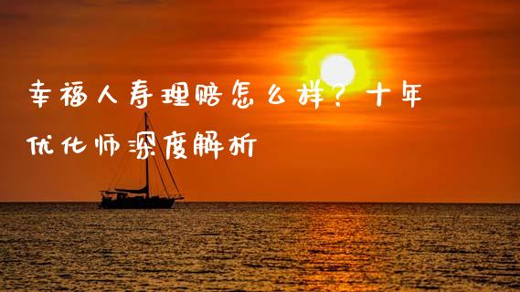 幸福人寿理赔怎么样？十年优化师深度解析_https://www.fcdydaikuan.com_德指期货直播_第1张