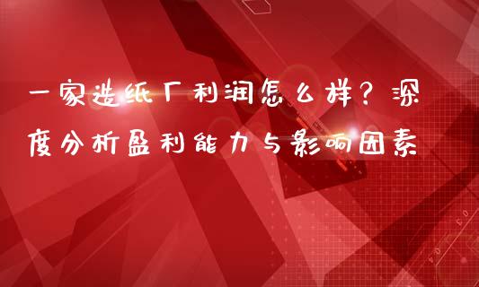 一家造纸厂利润怎么样？深度分析盈利能力与影响因素_https://www.fcdydaikuan.com_黄金期货直播_第1张