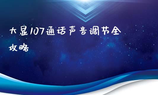 大显107通话声音调节全攻略_https://www.fcdydaikuan.com_恒指期货直播_第1张