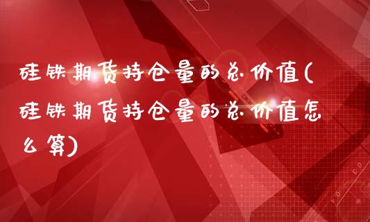 硅铁期货持仓量的总价值(硅铁期货持仓量的总价值怎么算)_https://www.fcdydaikuan.com_恒生指数直播室_第1张