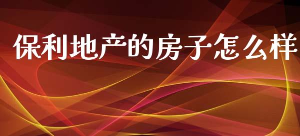 保利地产的房子怎么样_https://www.fcdydaikuan.com_黄金期货直播_第1张