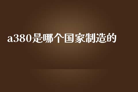 a380是哪个国家制造的_https://www.fcdydaikuan.com_恒指期货直播_第1张