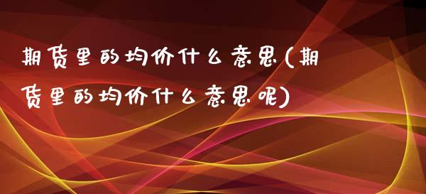 期货里的均价什么意思(期货里的均价什么意思呢)_https://www.fcdydaikuan.com_恒生指数直播室_第1张