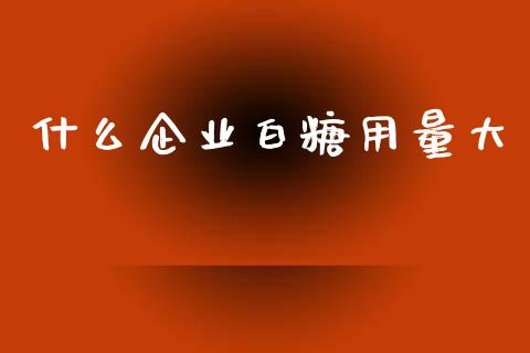 什么企业白糖用量大_https://www.fcdydaikuan.com_德指期货直播_第1张