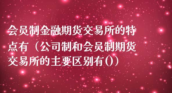 会员制金融期货交易所的特点有（公司制和会员制期货交易所的主要区别有()）_https://www.fcdydaikuan.com_恒指期货直播_第1张