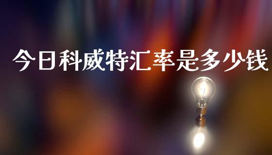 今日科威特汇率是多少钱_https://www.fcdydaikuan.com_黄金期货直播_第1张