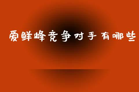 爱鲜蜂竞争对手有哪些_https://www.fcdydaikuan.com_德指期货直播_第1张