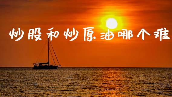 炒股和炒原油哪个难_https://www.fcdydaikuan.com_恒指期货直播_第1张