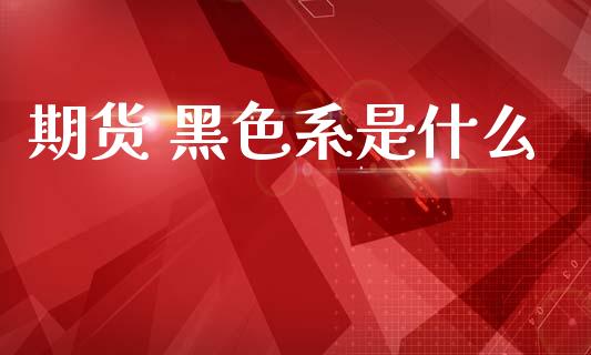 期货 黑色系是什么_https://www.fcdydaikuan.com_德指期货直播_第1张