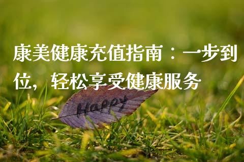 康美健康充值指南：一步到位，轻松享受健康服务_https://www.fcdydaikuan.com_德指期货直播_第1张