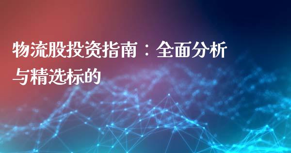 物流股投资指南：全面分析与精选标的_https://www.fcdydaikuan.com_黄金期货直播_第1张