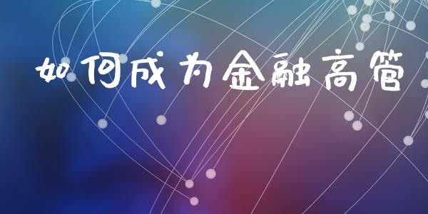 如何成为金融高管_https://www.fcdydaikuan.com_恒生指数直播室_第1张