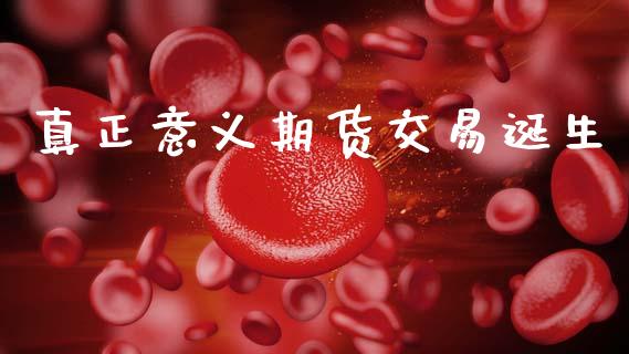 真正意义期货交易诞生_https://www.fcdydaikuan.com_黄金期货直播_第1张