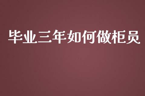 毕业三年如何做柜员_https://www.fcdydaikuan.com_黄金期货直播_第1张
