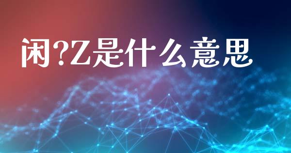 闲?Z是什么意思_https://www.fcdydaikuan.com_恒生指数直播室_第1张