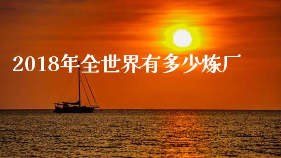 2018年全世界有多少炼厂_https://www.fcdydaikuan.com_恒生指数直播室_第1张