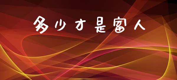 多少才是富人_https://www.fcdydaikuan.com_黄金期货直播_第1张